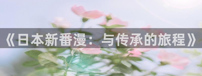 动漫屋官方正版入口：《日本新番漫：与传承的旅程》