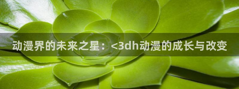 动漫屋官方下载：动漫界的未来之星：<3dh动漫的成长与改变